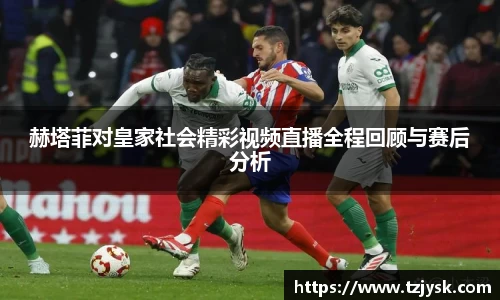 赫塔菲对皇家社会精彩视频直播全程回顾与赛后分析