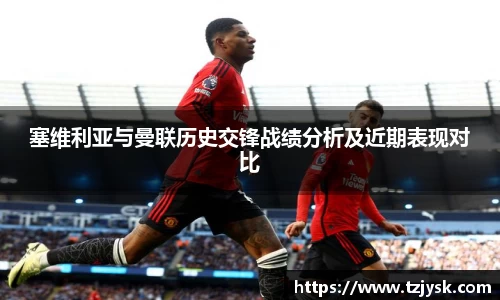 塞维利亚与曼联历史交锋战绩分析及近期表现对比