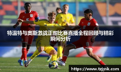 特温特与奥斯激战正酣比赛直播全程回顾与精彩瞬间分析